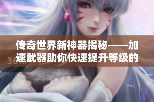 传奇世界新神器揭秘——加速武器助你快速提升等级的秘密