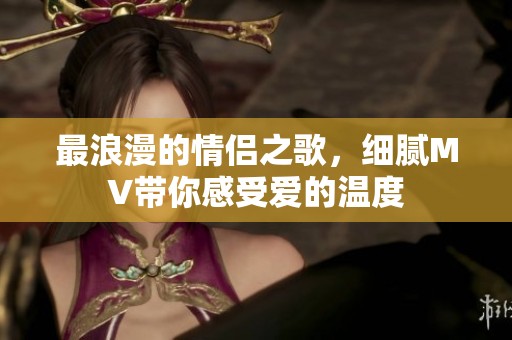 最浪漫的情侣之歌，细腻MV带你感受爱的温度