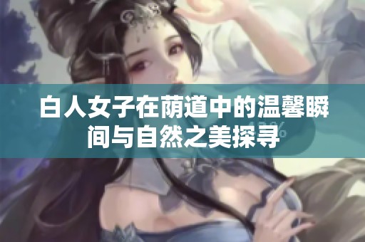 白人女子在荫道中的温馨瞬间与自然之美探寻