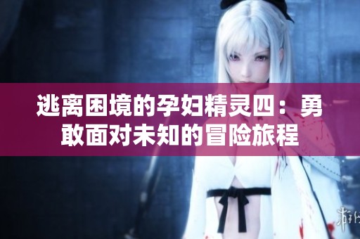 逃离困境的孕妇精灵四：勇敢面对未知的冒险旅程