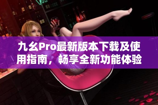 九幺Pro最新版本下载及使用指南，畅享全新功能体验