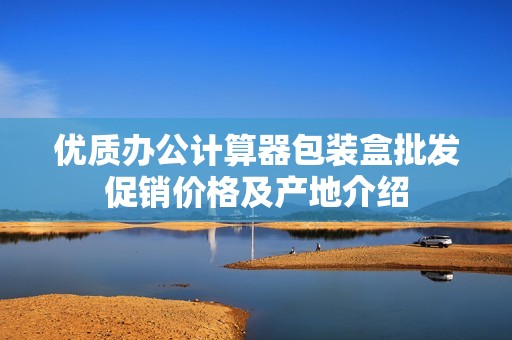 优质办公计算器包装盒批发促销价格及产地介绍