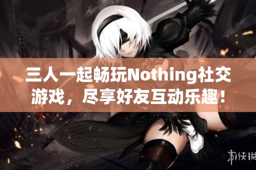 三人一起畅玩Nothing社交游戏，尽享好友互动乐趣！