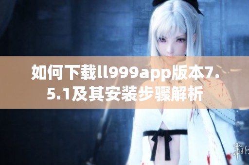 如何下载ll999app版本7.5.1及其安装步骤解析