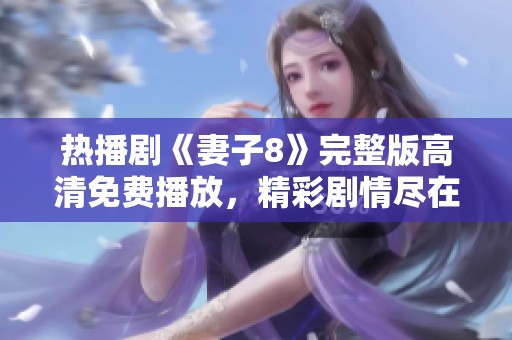 热播剧《妻子8》完整版高清免费播放，精彩剧情尽在眼前