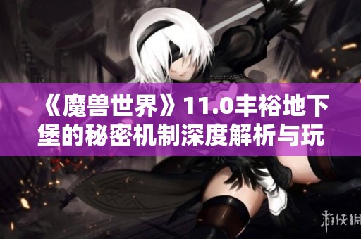 《魔兽世界》11.0丰裕地下堡的秘密机制深度解析与玩法指南