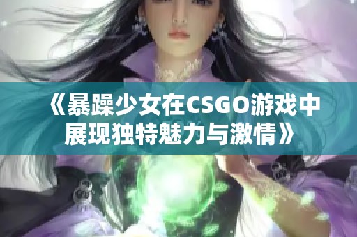 《暴躁少女在CSGO游戏中展现独特魅力与激情》