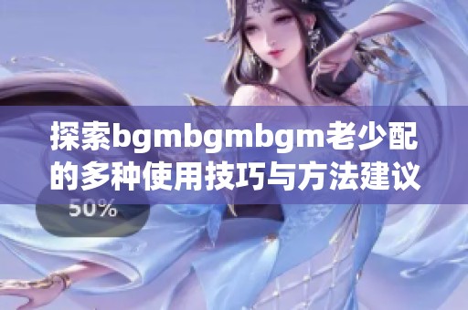 探索bgmbgmbgm老少配的多种使用技巧与方法建议