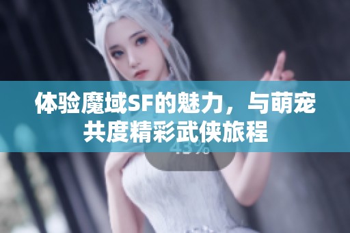 体验魔域SF的魅力，与萌宠共度精彩武侠旅程