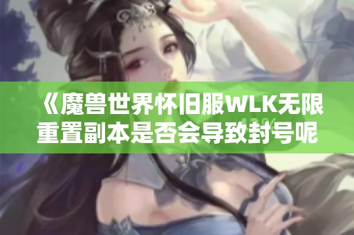 《魔兽世界怀旧服WLK无限重置副本是否会导致封号呢》