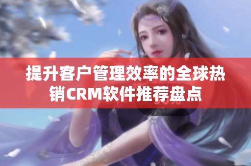 提升客户管理效率的全球热销CRM软件推荐盘点