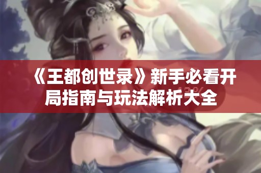 《王都创世录》新手必看开局指南与玩法解析大全