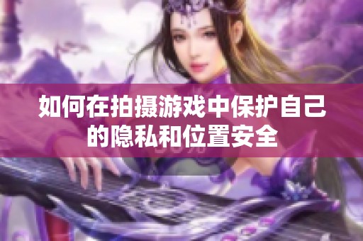 如何在拍摄游戏中保护自己的隐私和位置安全