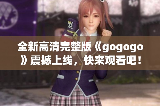 全新高清完整版《gogogo》震撼上线，快来观看吧！