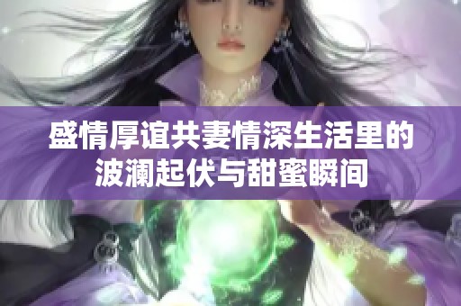 盛情厚谊共妻情深生活里的波澜起伏与甜蜜瞬间