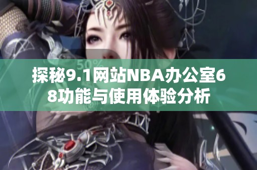 探秘9.1网站NBA办公室68功能与使用体验分析