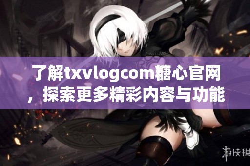 了解txvlogcom糖心官网，探索更多精彩内容与功能