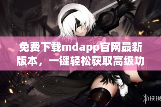 免费下载mdapp官网最新版本，一键轻松获取高级功能