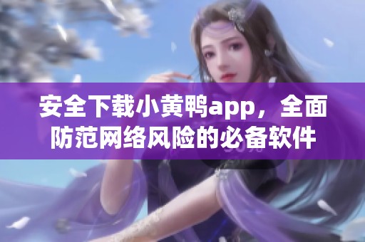 安全下载小黄鸭app，全面防范网络风险的必备软件