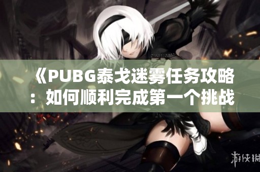 《PUBG泰戈迷雾任务攻略：如何顺利完成第一个挑战》