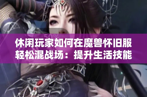 休闲玩家如何在魔兽怀旧服轻松混战场：提升生活技能与赚钱技巧