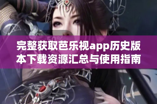 完整获取芭乐视app历史版本下载资源汇总与使用指南