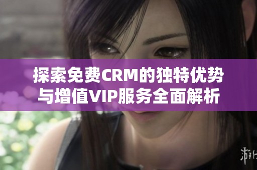 探索免费CRM的独特优势与增值VIP服务全面解析