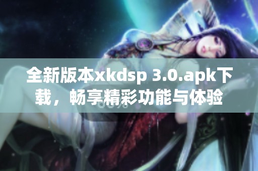 全新版本xkdsp 3.0.apk下载，畅享精彩功能与体验