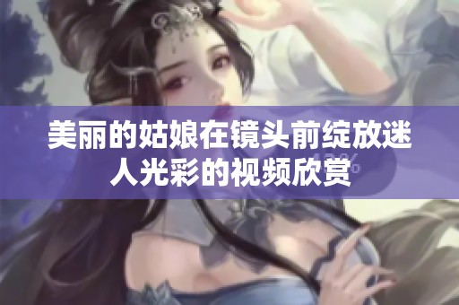 美丽的姑娘在镜头前绽放迷人光彩的视频欣赏