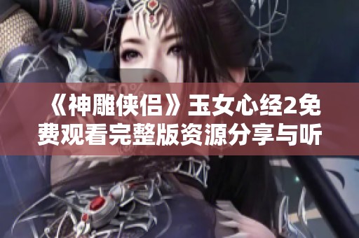 《神雕侠侣》玉女心经2免费观看完整版资源分享与听众体验