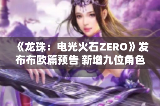 《龙珠：电光火石ZERO》发布布欧篇预告 新增九位角色揭秘