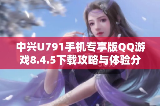 中兴U791手机专享版QQ游戏8.4.5下载攻略与体验分享