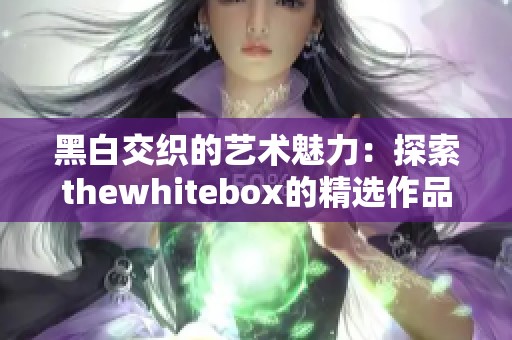 黑白交织的艺术魅力：探索thewhitebox的精选作品