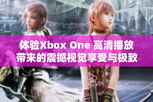 体验Xbox One 高清播放带来的震撼视觉享受与极致游戏乐趣