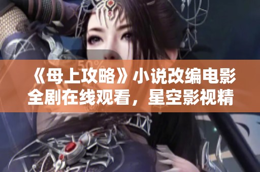 《母上攻略》小说改编电影全剧在线观看，星空影视精彩呈现