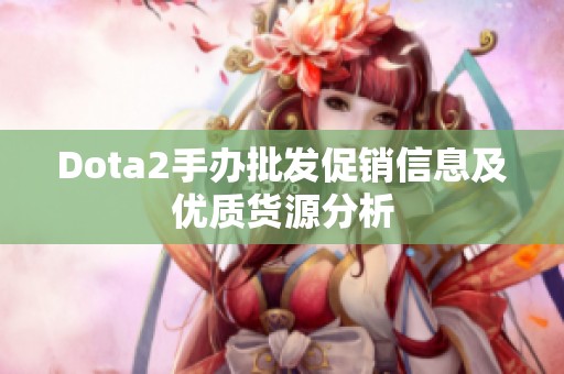 Dota2手办批发促销信息及优质货源分析