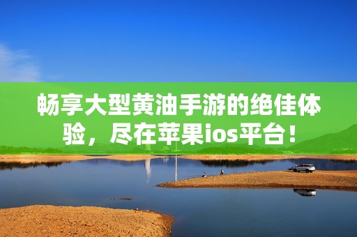 畅享大型黄油手游的绝佳体验，尽在苹果ios平台！