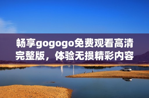 畅享gogogo免费观看高清完整版，体验无损精彩内容