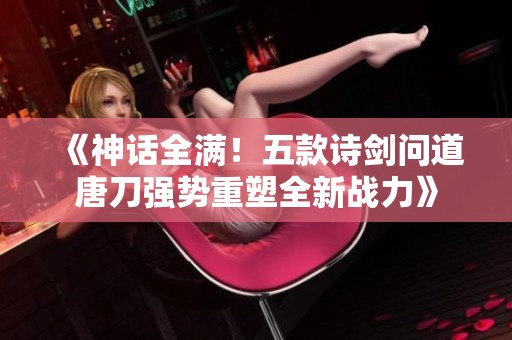 《神话全满！五款诗剑问道唐刀强势重塑全新战力》