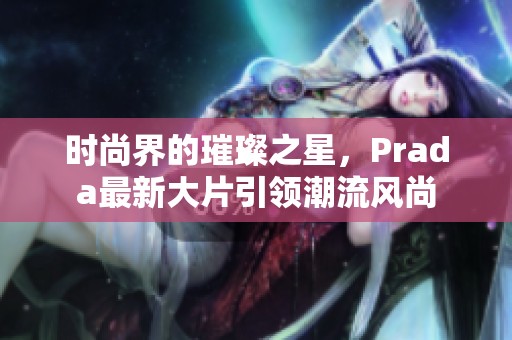 时尚界的璀璨之星，Prada最新大片引领潮流风尚