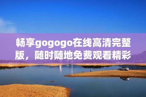 畅享gogogo在线高清完整版，随时随地免费观看精彩内容