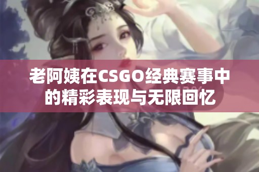 老阿姨在CSGO经典赛事中的精彩表现与无限回忆