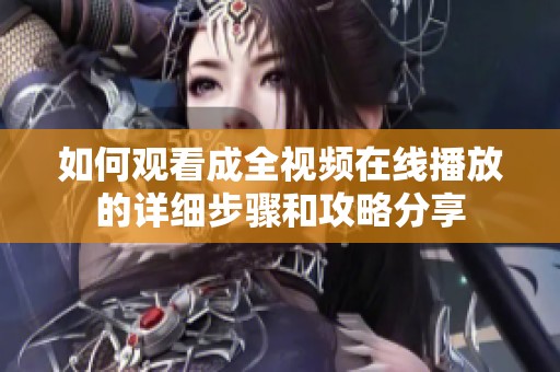 如何观看成全视频在线播放的详细步骤和攻略分享