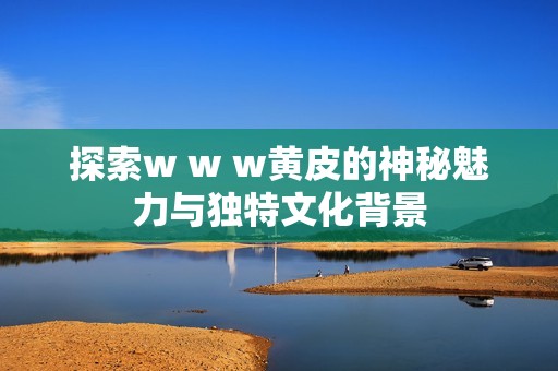 探索w w w黄皮的神秘魅力与独特文化背景