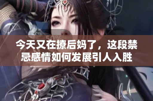 今天又在撩后妈了，这段禁忌感情如何发展引人入胜