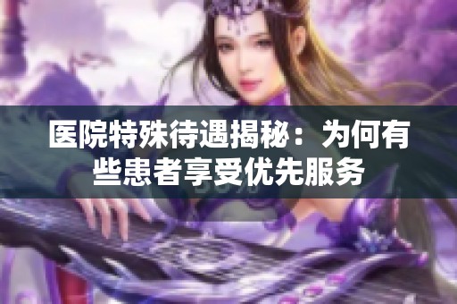 医院特殊待遇揭秘：为何有些患者享受优先服务