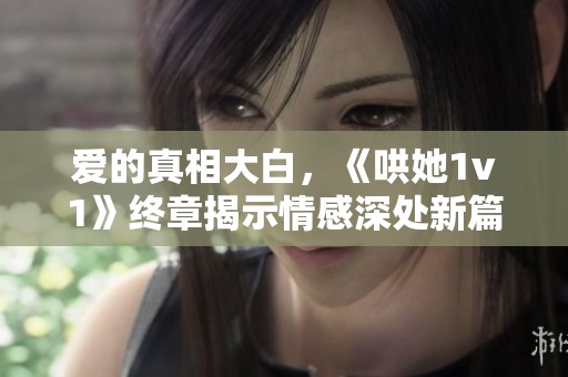 爱的真相大白，《哄她1v1》终章揭示情感深处新篇章