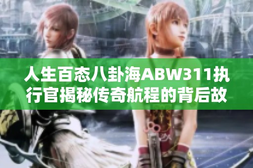 人生百态八卦海ABW311执行官揭秘传奇航程的背后故事