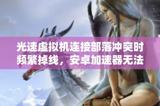 光速虚拟机连接部落冲突时频繁掉线，安卓加速器无法正常使用