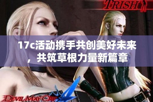 17c活动携手共创美好未来，共筑草根力量新篇章